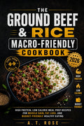 The Ground Beef & Rice Macro-Friendly Cookbook: High Protein, Low Calorie Meal Prep Recipes for Muscle Gain, Fat Loss, and Budget-Friendly Healthy Eating by A.T. Rose