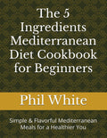 The 5 Ingredients Mediterranean Diet Cookbook for Beginners: Simple & Flavorful Mediterranean Meals for a Healthier You by Phil White