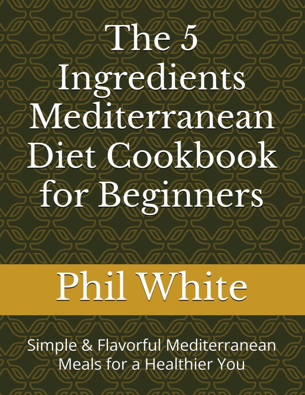 The 5 Ingredients Mediterranean Diet Cookbook for Beginners: Simple & Flavorful Mediterranean Meals for a Healthier You by Phil White