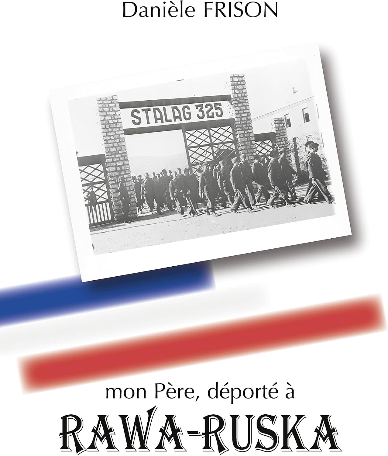 mon Père, déporté à RAWA-RUSKA: Souvenirs de guerre et d'après-guerre by Danièle Frison