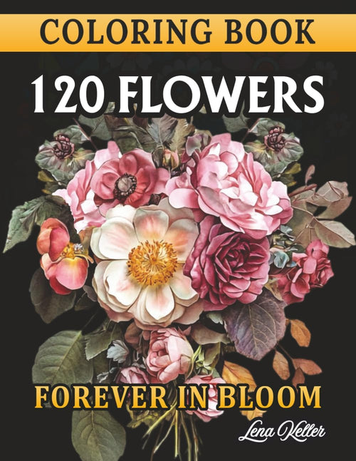120 FLOWERS COLORING BOOK -FOREVER IN BLOOM-: 120 Stunning Flower Bouquets, Chic, Realistic: Designs to Relax, Unwind, and Reconnect with Nature. A ... of All Skill Levels. (FLORAL ZEN COLLECTION) by LENA KELLER