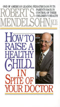 How to Raise a Healthy Child in Spite of Your Doctor: One of America's Leading Pediatricians Puts Parents Back in Control of Their Children's Health by Robert S. Mendelsohn MD
