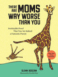 There Are Moms Way Worse Than You: Irrefutable Proof That You Are Indeed a Fantastic Parent by Glenn Boozan