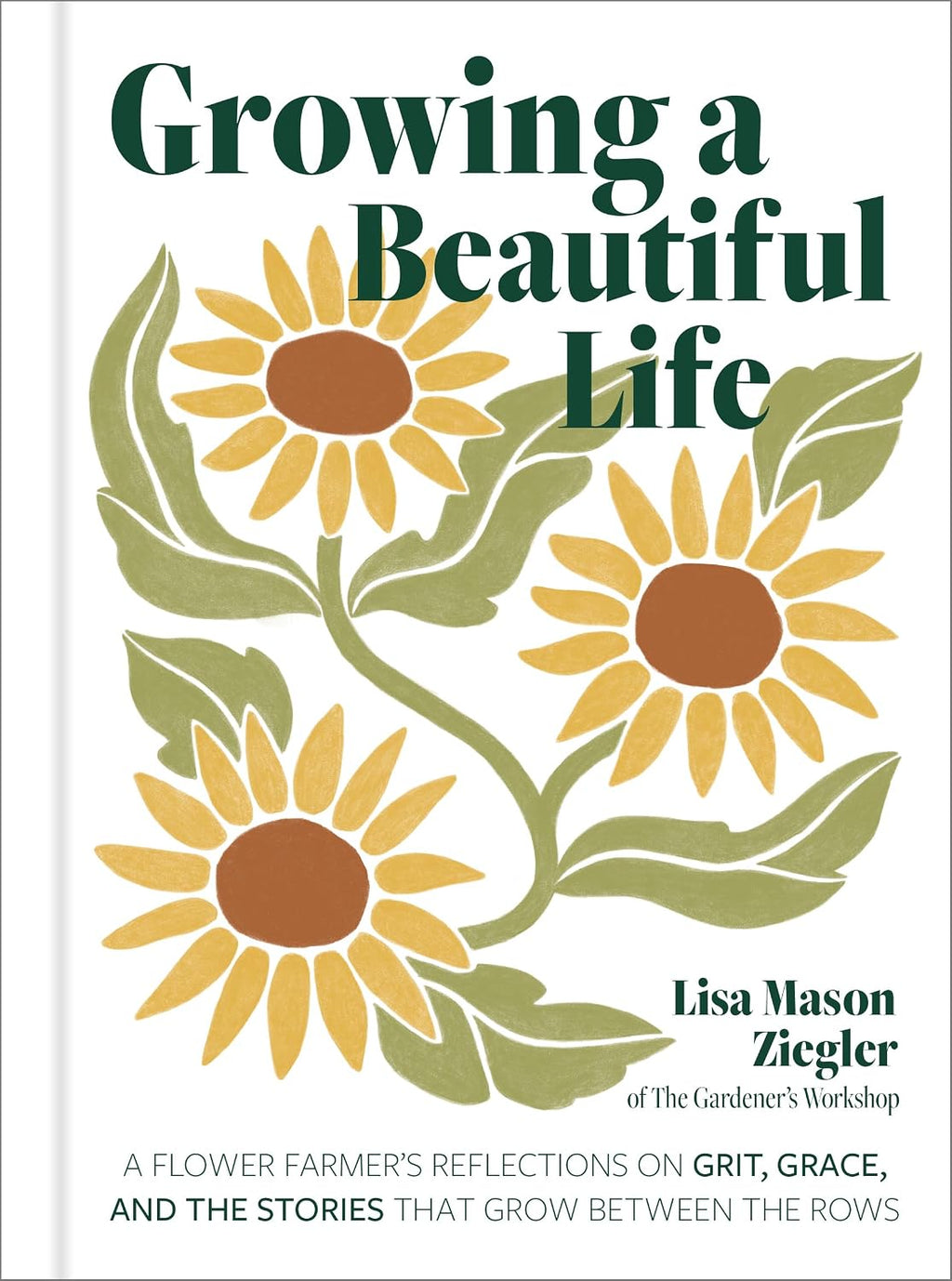 Growing a Beautiful Life: A Flower Farmer's Reflections On Grit, Grace, and the Stories That Grow Between the Rows by Lisa Mason Ziegler