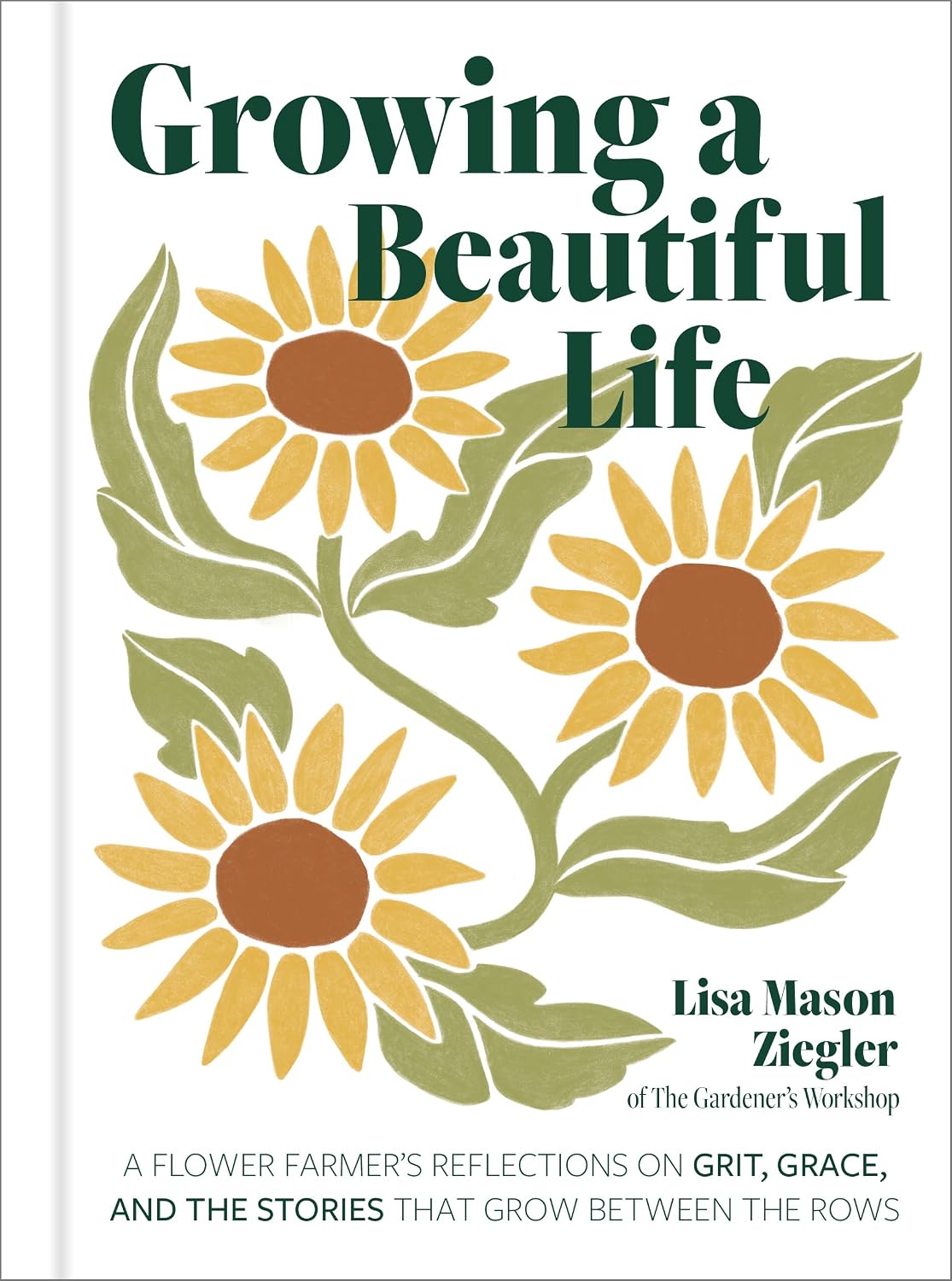 Growing a Beautiful Life: A Flower Farmer's Reflections On Grit, Grace, and the Stories That Grow Between the Rows by Lisa Mason Ziegler