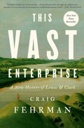 This Vast Enterprise: A New History of Lewis & Clark by Craig Fehrman