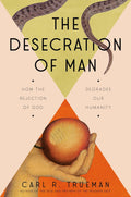 The Desecration of Man: How the Rejection of God Degrades Our Humanity by Carl Trueman
