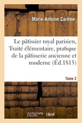 Le Pâtissier Royal Parisien Ou Traité Élémentaire de la Pâtisserie Ancienne Et Moderne Tome 2 (Savoirs Et Traditions) (French Edition) by Marie-Antoine Carême