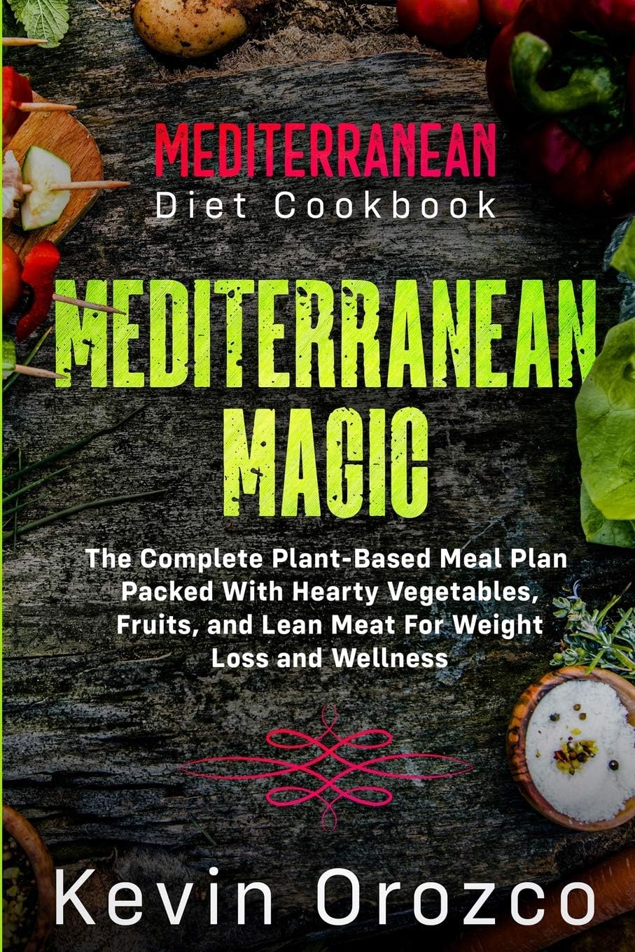 Mediterranean Diet Cookbook: MEDITERRANEAN MAGIC - The Complete Plant-Based Meal Plan Packed With Hearty Vegetables, Fruits, and Lean Meat For Weight Loss and Wellness by Kevin Orozco
