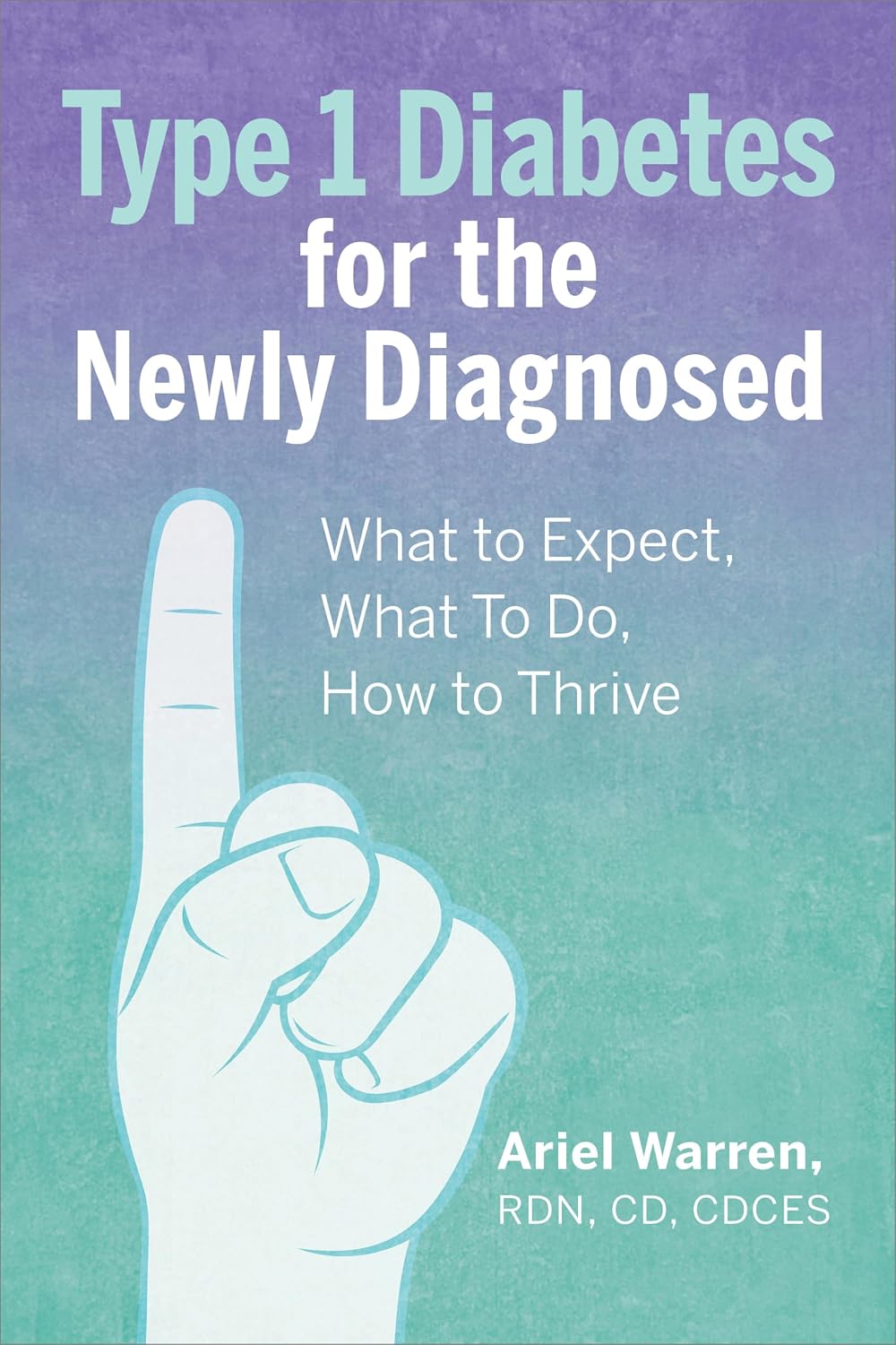 Type 1 Diabetes for the Newly Diagnosed: What to Expect, What To Do, How to Thrive by Ariel Warren RDN CD CDCES