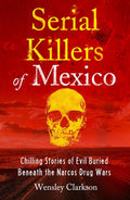 Serial Killers of Mexico: Chilling Stories of Evil Buried Beneath the Narco Drug Wars by Wensley Clarkson