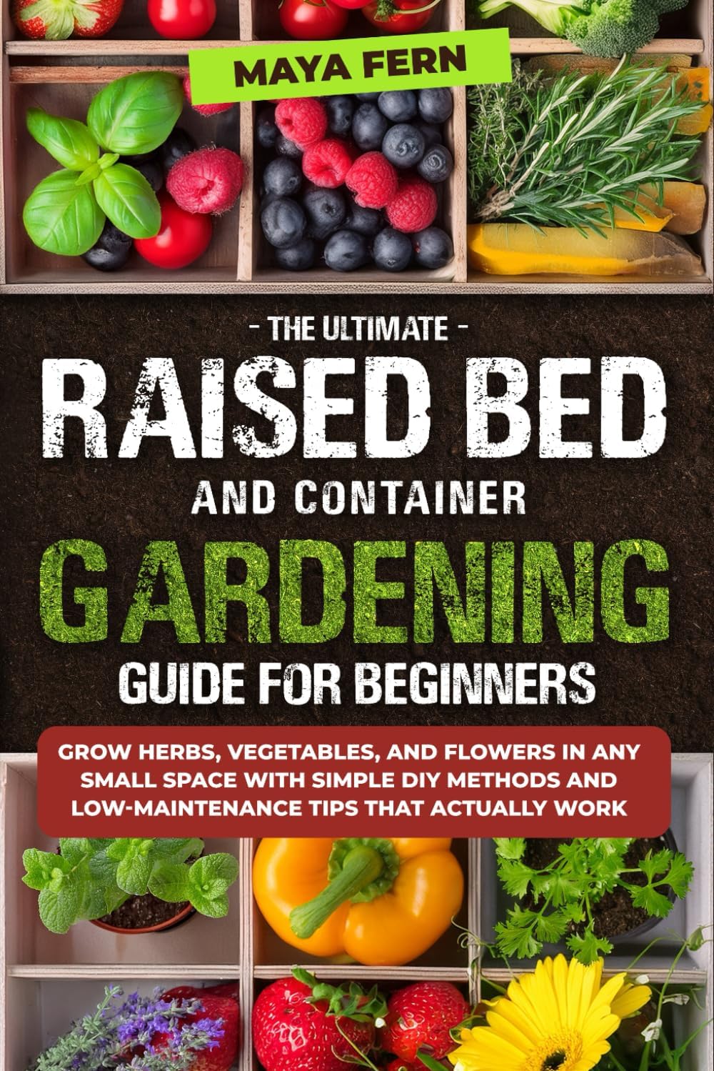 The Ultimate Raised Bed and Container Gardening Guide for Beginners: Grow Herbs, Vegetables, and Flowers in Any Small Space with Simple DIY Methods and Low-Maintenance Tips That Actually Work by Maya Fern