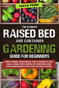 The Ultimate Raised Bed and Container Gardening Guide for Beginners: Grow Herbs, Vegetables, and Flowers in Any Small Space with Simple DIY Methods and Low-Maintenance Tips That Actually Work by Maya Fern