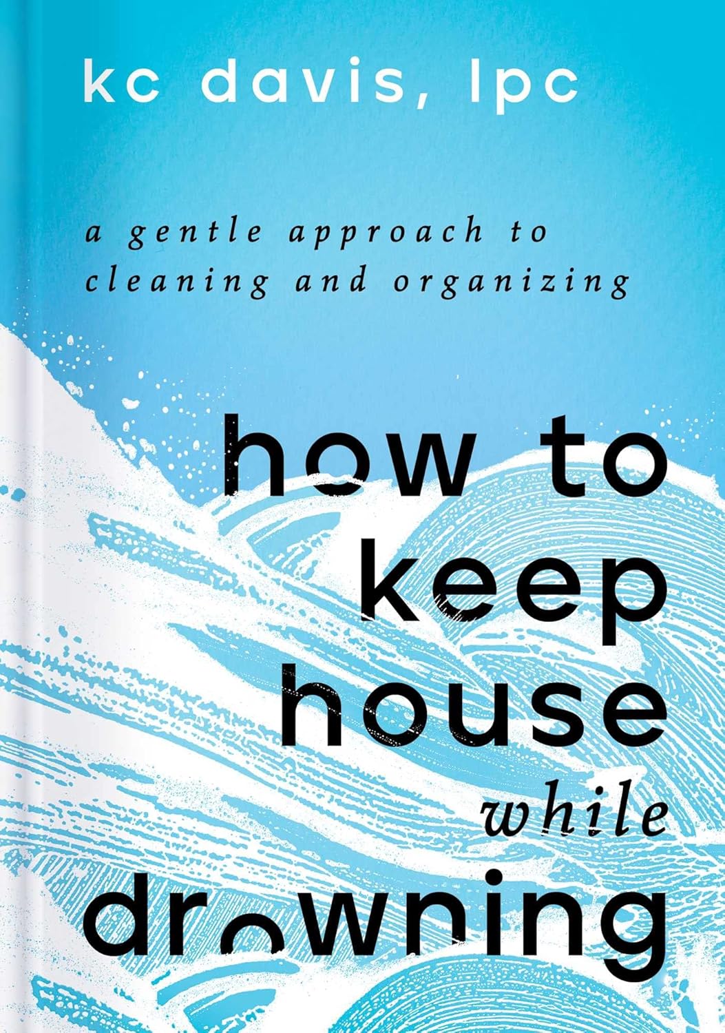 How to Keep House While Drowning: A Gentle Approach to Cleaning and Organizing by KC Davis LPC