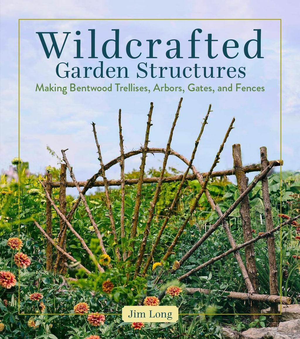 Wildcrafted Garden Structures: Making Bentwood Trellises, Arbors, Gates, and Fences by Jim Long