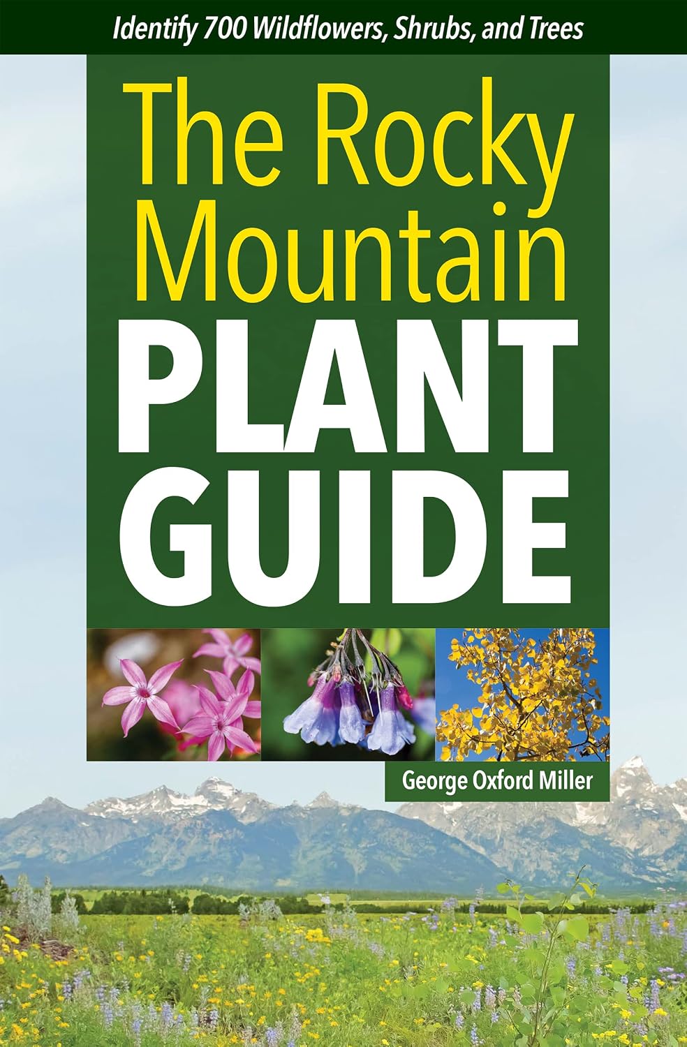 The Rocky Mountain Plant Guide: Identify 700 Wildflowers, Shrubs, and Trees by George Oxford Miller