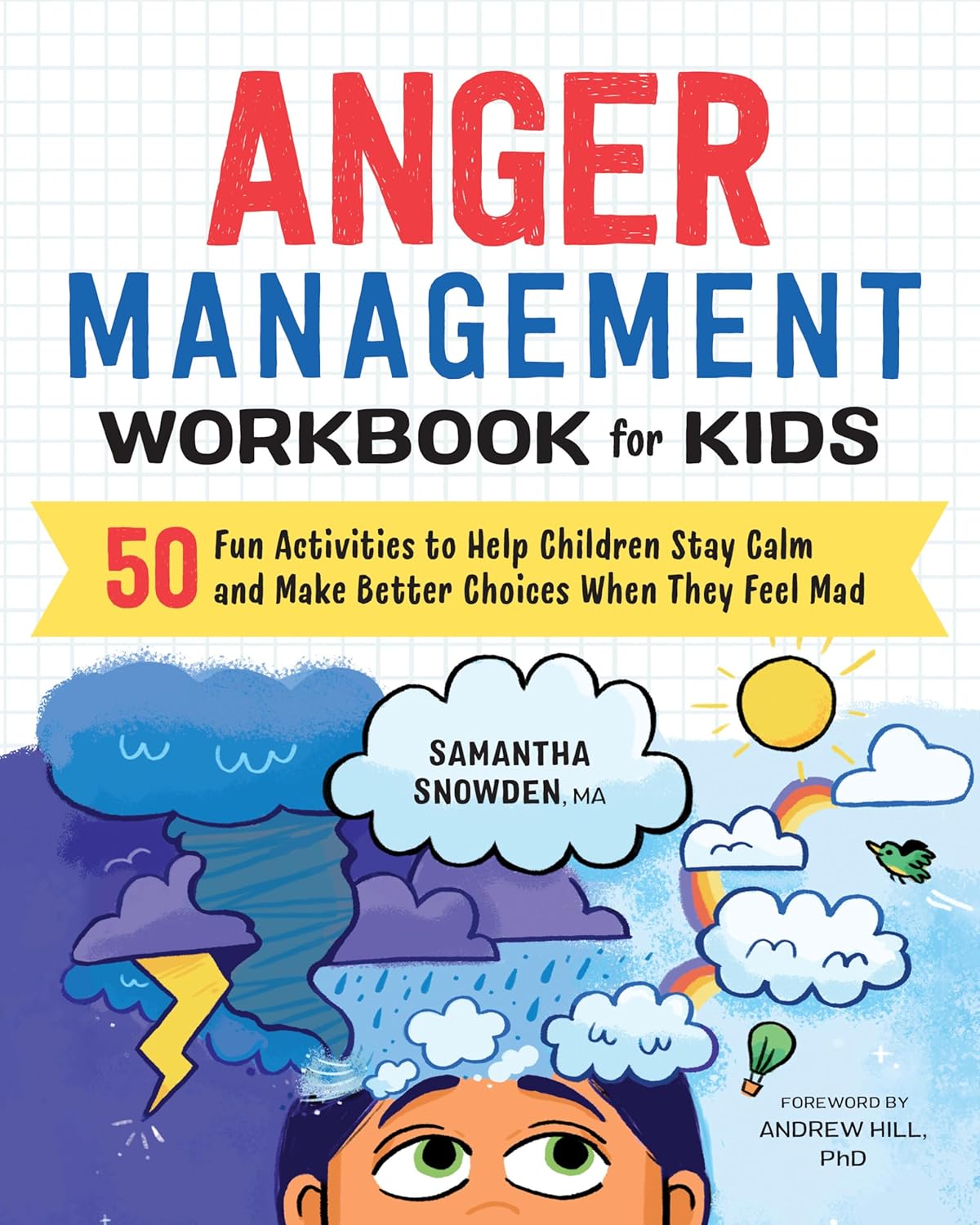 Anger Management Workbook for Kids: 50 Fun Activities to Help Children Stay Calm and Make Better Choices When They Feel Mad (Health and Wellness Workbooks for Kids) by Samantha Snowden MA