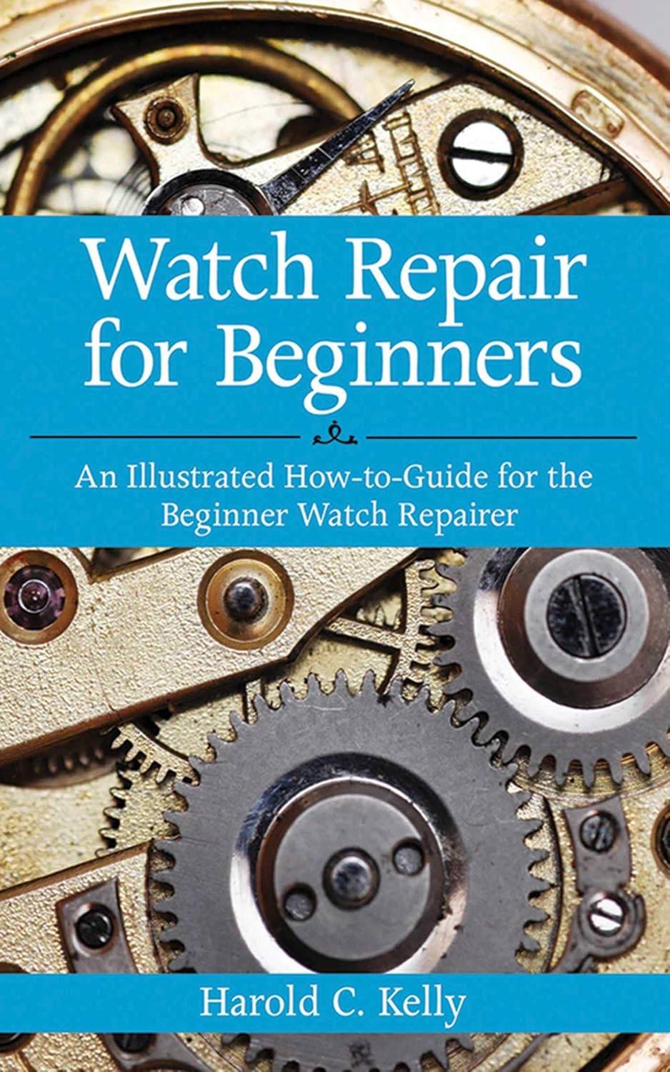 Watch Repair for Beginners: An Illustrated How-To Guide for the Beginner Watch Repairer by Harold C. Kelly