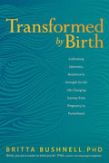 Transformed by Birth: Cultivating Openness, Resilience, and Strength for the Life-Changing Journey from Pregnancy to Parenthood by Britta Bushnell PhD