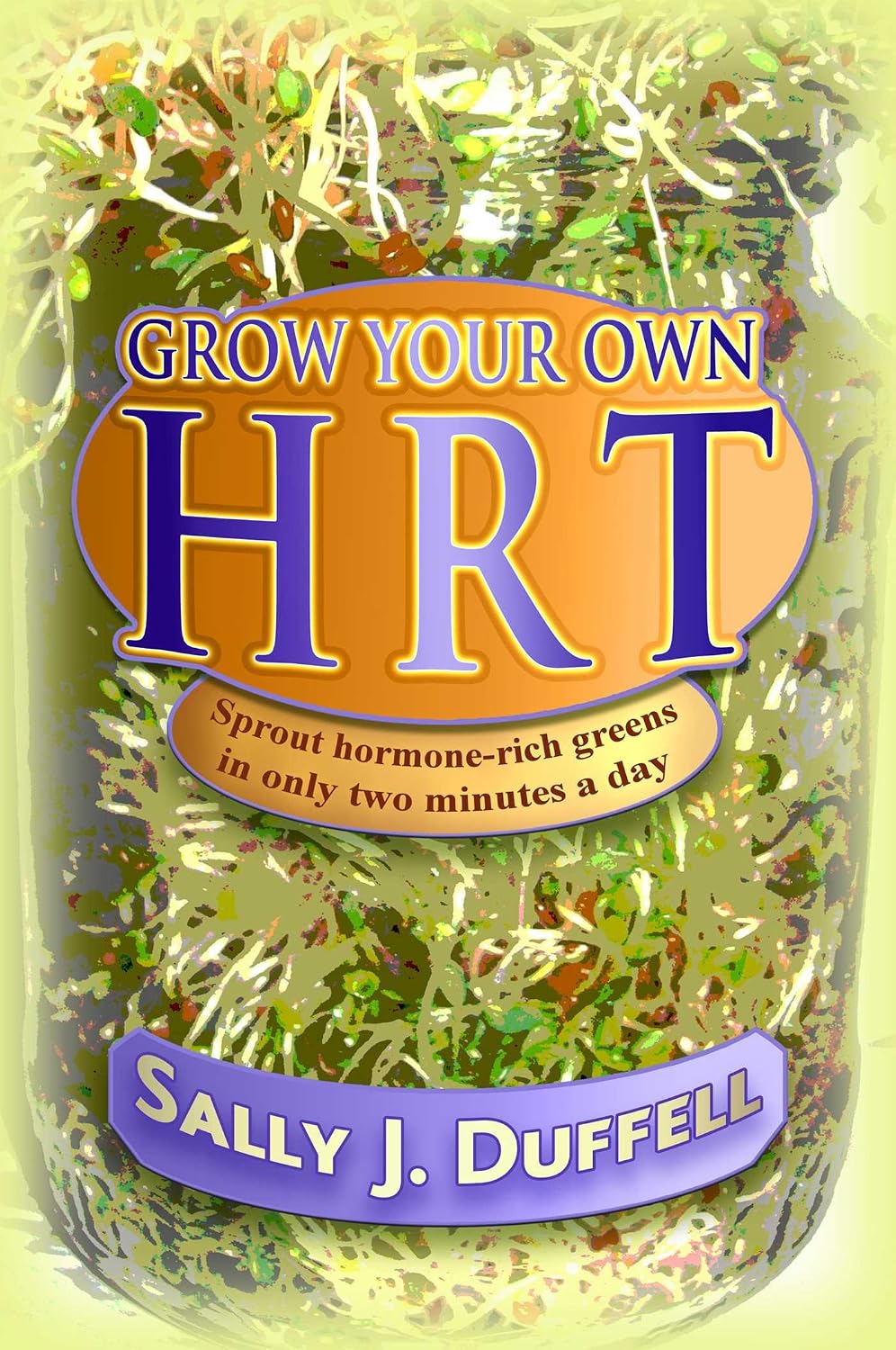 Grow Your Own HRT: Sprout hormone-rich greens in only two minutes a day by Sally J. Duffell