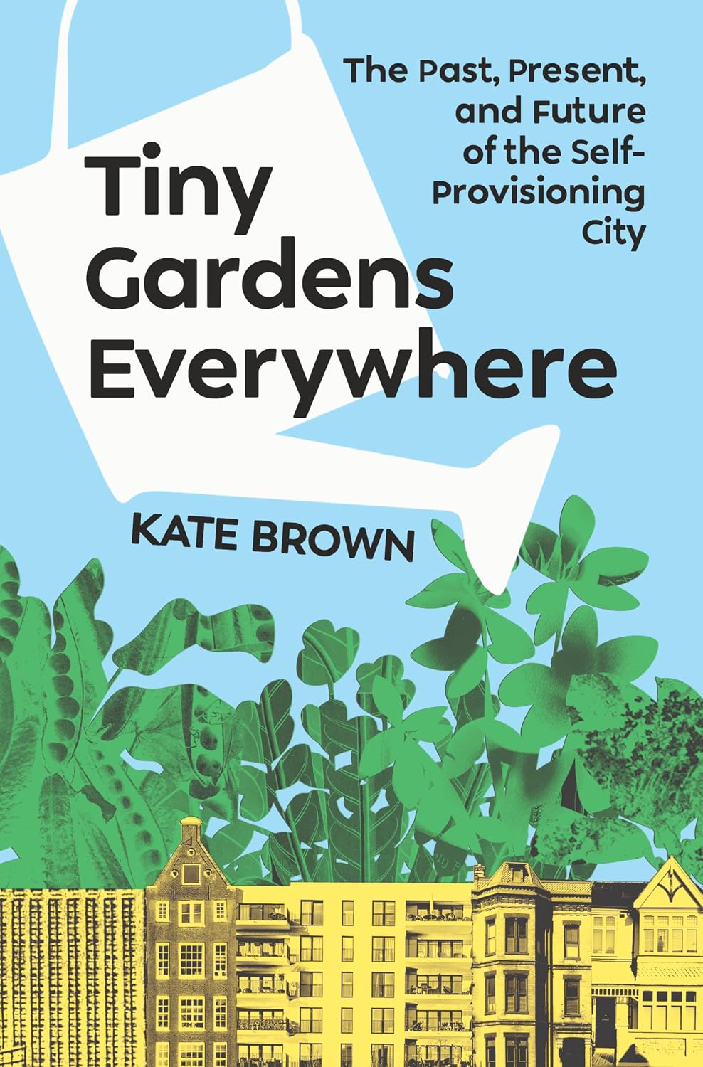 Tiny Gardens Everywhere: The Past, Present, and Future of the Self-Provisioning City by Kate Brown