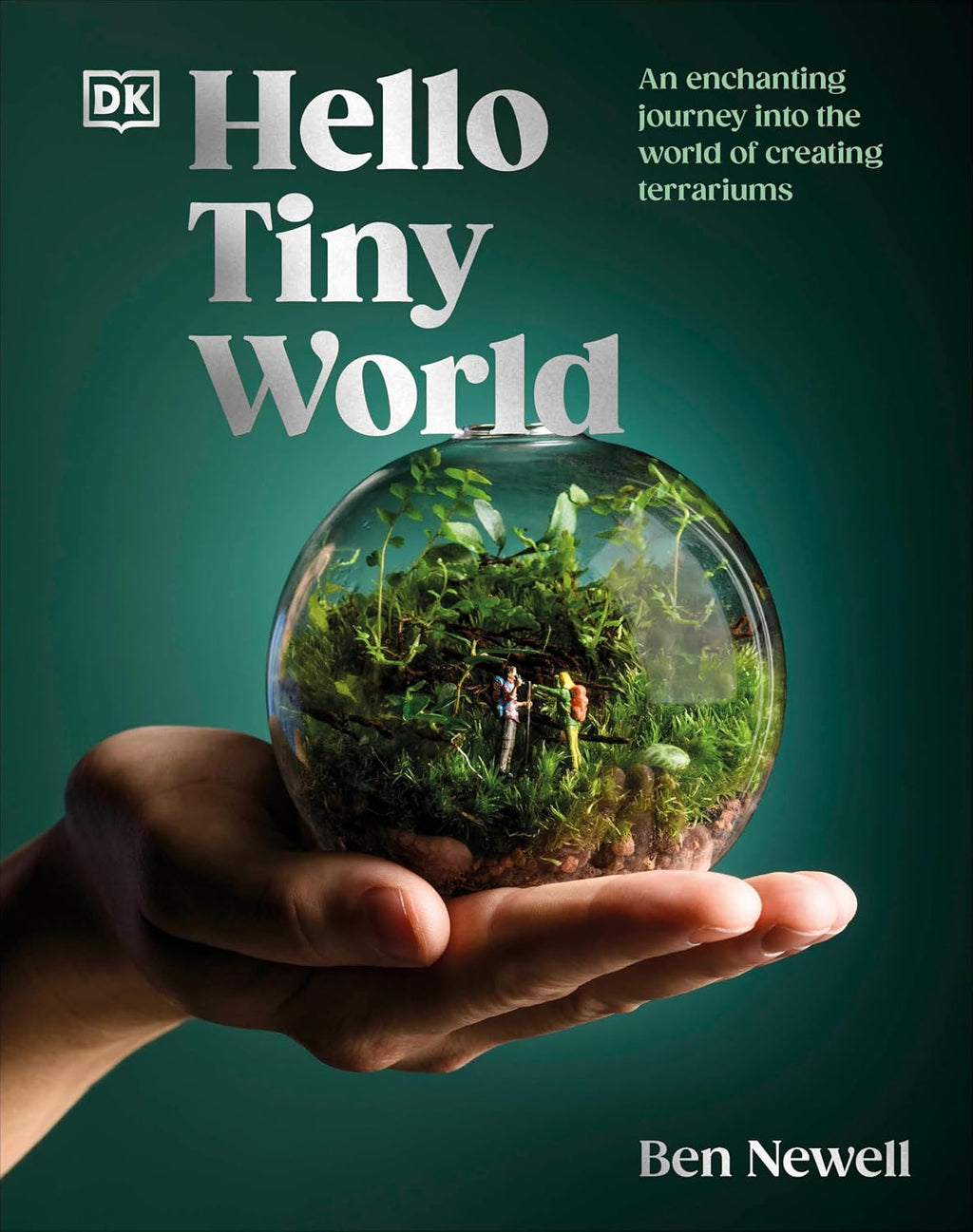 Hello Tiny World: An Enchanting Journey into the World of Creating Terrariums by Ben Newell