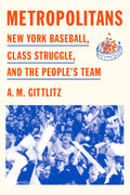 Metropolitans: New York Baseball, Class Struggle, and the People's Team by A.M. GIttlitz
