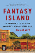 Fantasy Island: Colonialism, Exploitation, and the Betrayal of Puerto Rico by Ed Morales