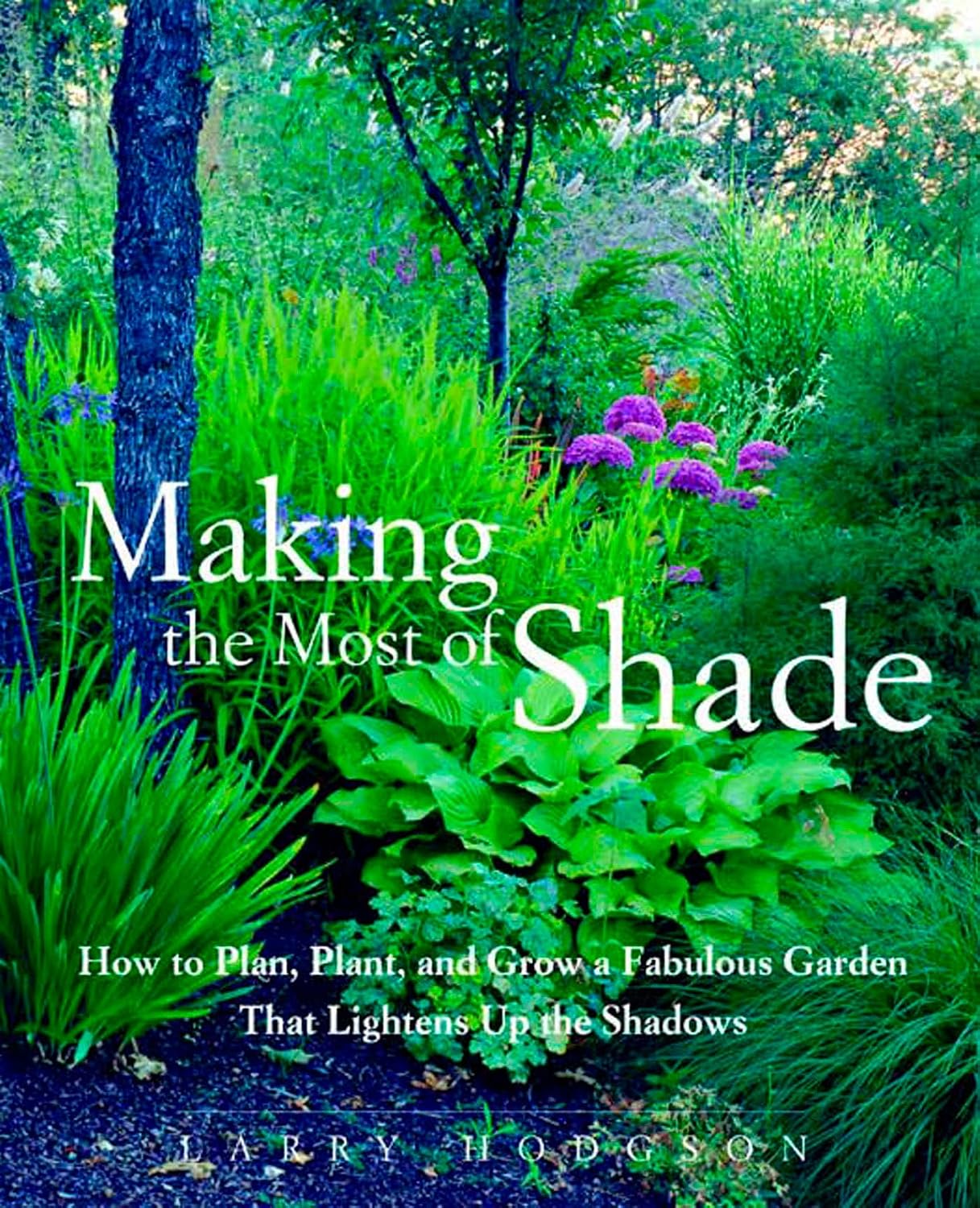 Making the Most of Shade: How to Plan, Plant, and Grow a Fabulous Garden that Lightens up the Shadows by Larry Hodgson