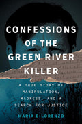 Confessions of the Green River Killer: A True Story of Manipulation, Madness, and a Search for Justice by Maria DiLorenzo