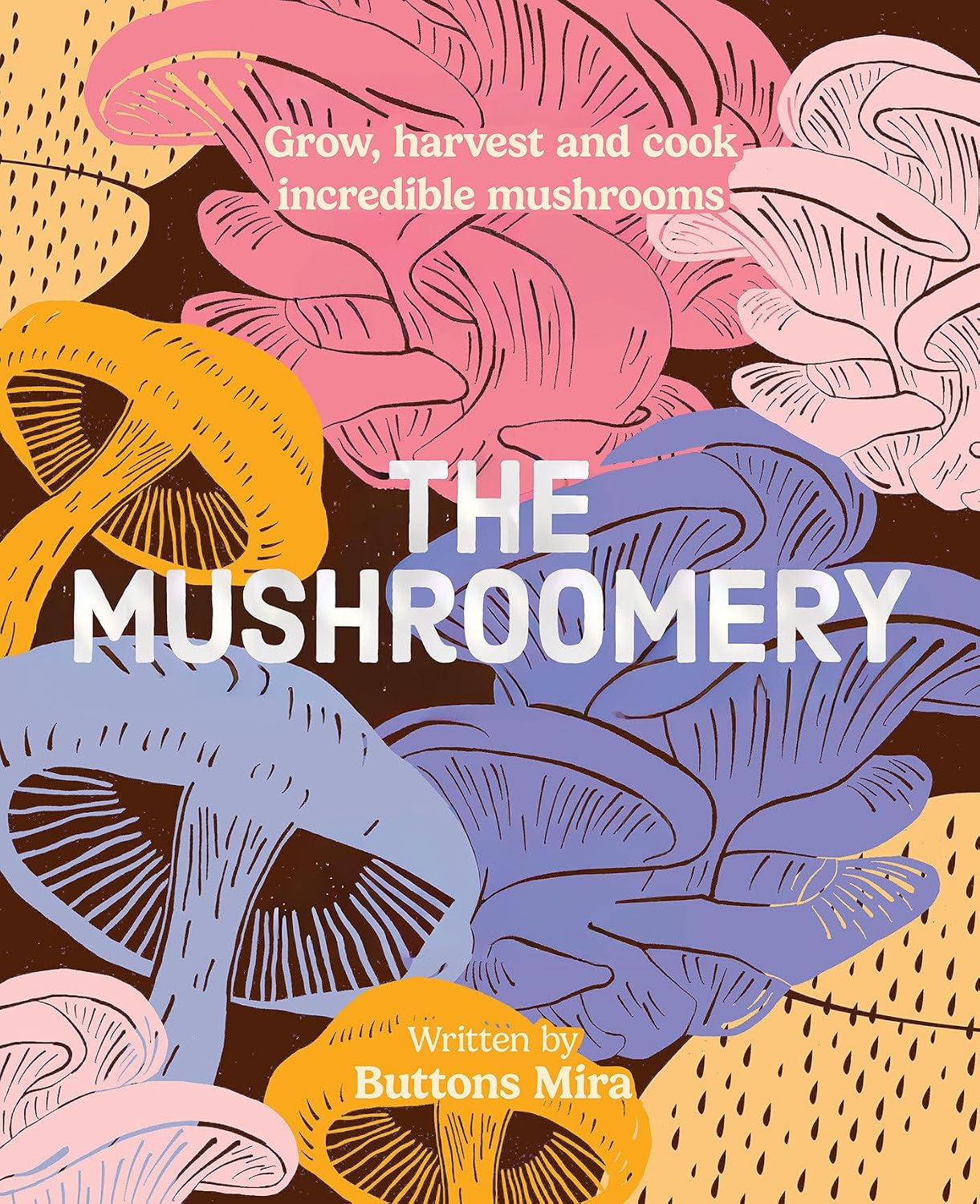 The Mushroomery: Grow, harvest and cook incredible mushrooms by Buttons Mira