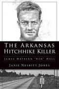 The Arkansas Hitchhike Killer: James Waybern "Red" Hall (True Crime) by Janie Nesbitt Jones