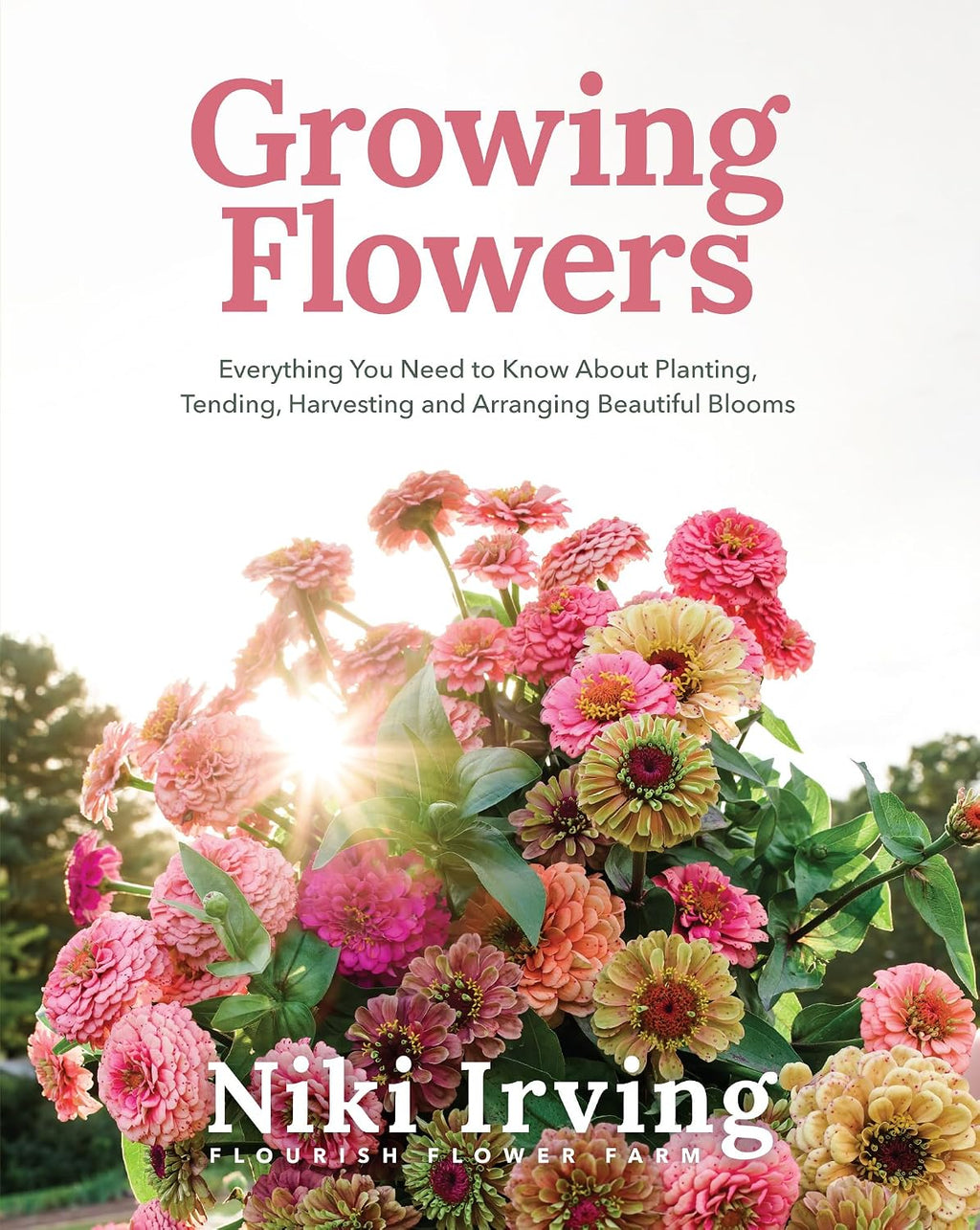 Growing Flowers: Everything You Need to Know About Planting, Tending, Harvesting and Arranging Beautiful Blooms (Flower Gardening, Beautiful Flowers to Plant) by Niki Irving