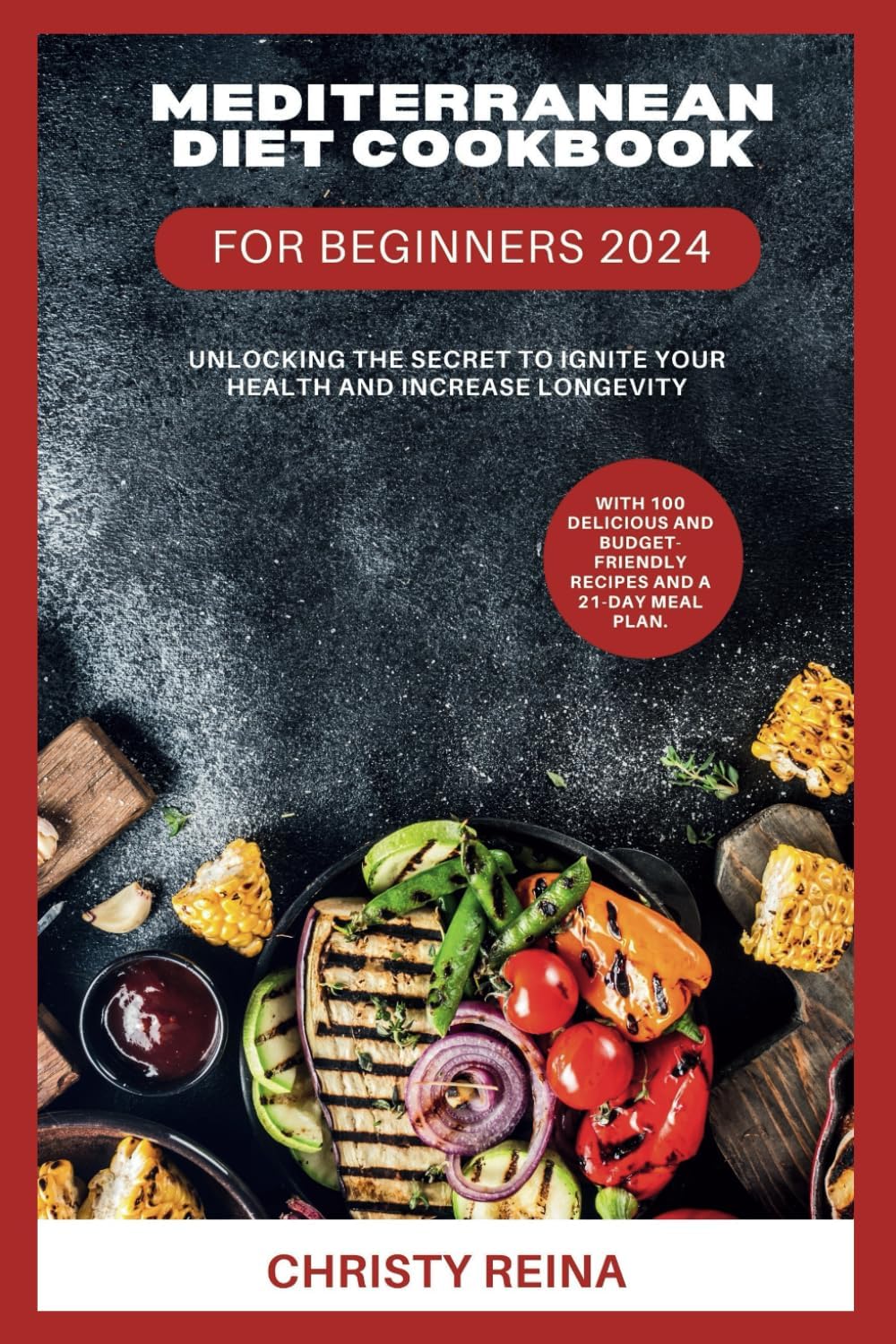 MEDITERRANEAN DIET COOKBOOK FOR BEGINNERS 2024: Unlocking the Secret to Ignite Your Health and Increase Longevity: With 100 Delicious and Budget-friendly Recipes and a 21-Day Meal Plan by Christy Reina