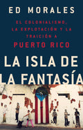 La isla de la fantasia: El colonialismo, la explotacion y la traicion a Puerto Rico (Spanish Edition) by Ed Morales