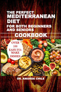 THE PERFECT MEDITERRANEAN DIET FOR BOTH BEGINNERS AND SENIORS COOKBOOK by Dr. Amanda Chile