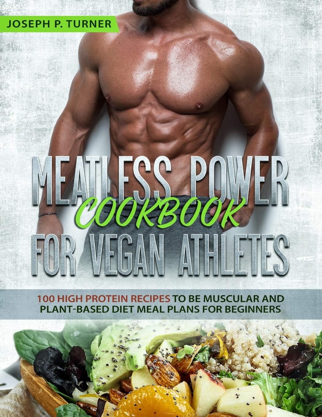 Meatless Power Cookbook For Vegan Athletes: 100 High Protein Recipes to be Muscular and Plant-Based Diet Meal Plans for Beginners (with pictures) by Joseph P. Turner