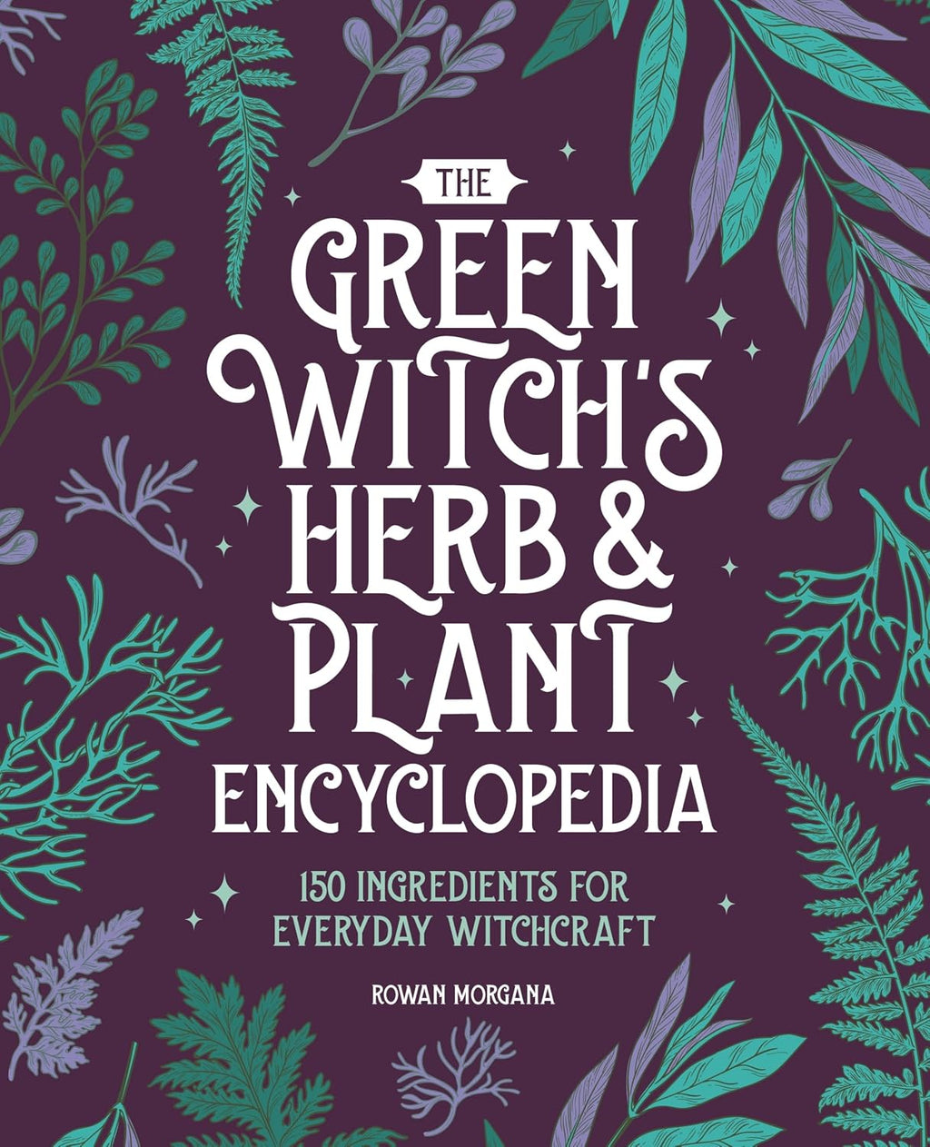 The Green Witch's Herb and Plant Encyclopedia: 150 Ingredients for Everyday Witchcraft by Rowan Morgana