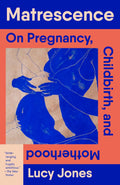 Matrescence: On Pregnancy, Childbirth, and Motherhood by Lucy Jones