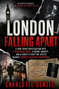 London Falling Apart: A True Crime Investigation into a Mysterious Death, a Secret Identity, and a Family's Fight for Justice Against London's Criminal Underworld by Charlotte Denzel