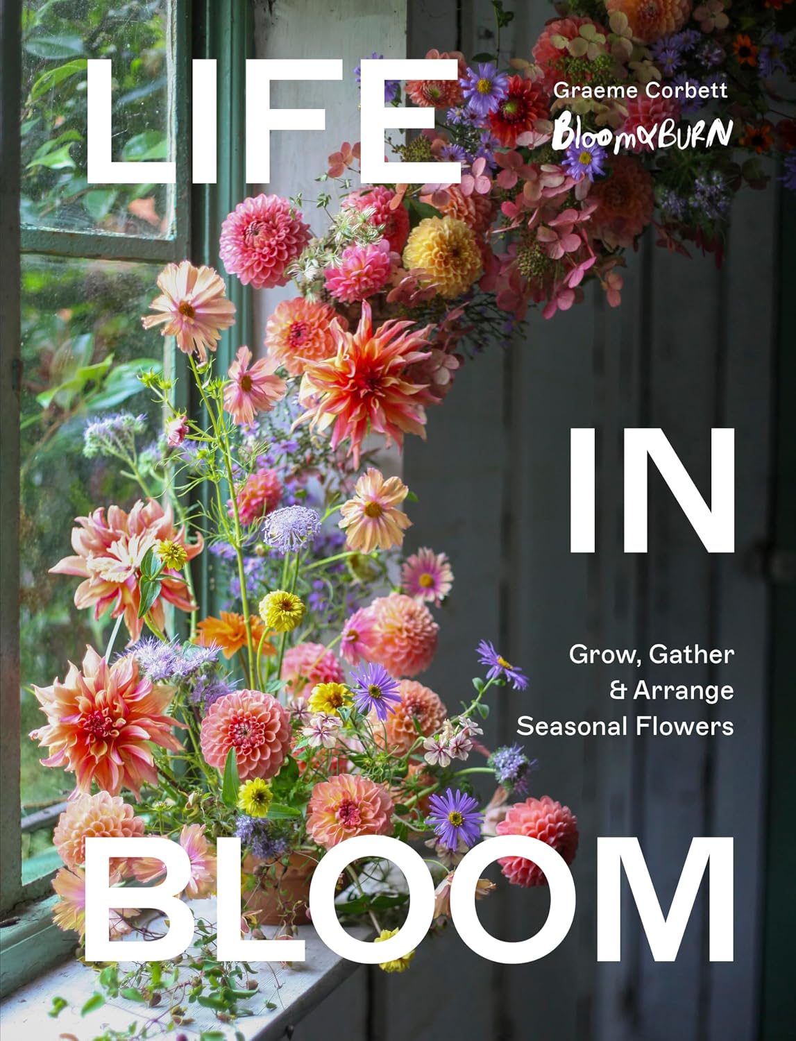 Life in Bloom: Grow, Gather & Arrange Seasonal Flowers by Graeme Corbett