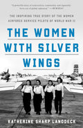 The Women with Silver Wings: The Inspiring True Story of the Women Airforce Service Pilots of World War II by Katherine Sharp Landdeck