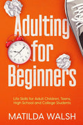 Adulting for Beginners - Life Skills for Adult Children, Teens, High School and College Students | The Grown-up's Survival Gift (Life Skills & Survival Guides) by Matilda Walsh