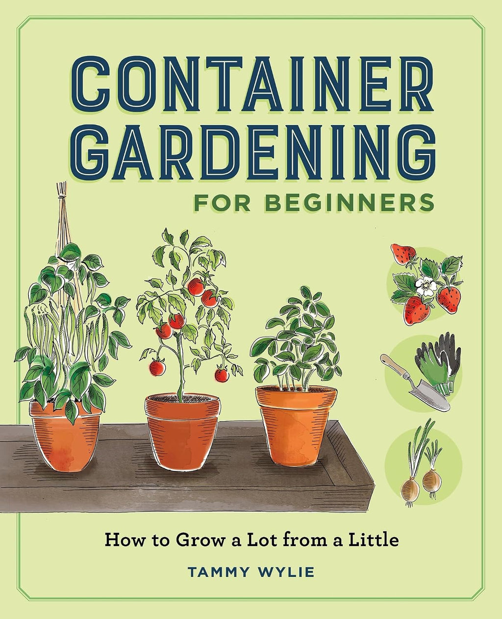 Container Gardening for Beginners: How to Grow a Lot from a Little by Tammy Wylie