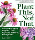 Plant This, Not That: Over 200 Native Plant Swaps for a More Sustainable, Pollinator-Friendly Garden by Elise Howard