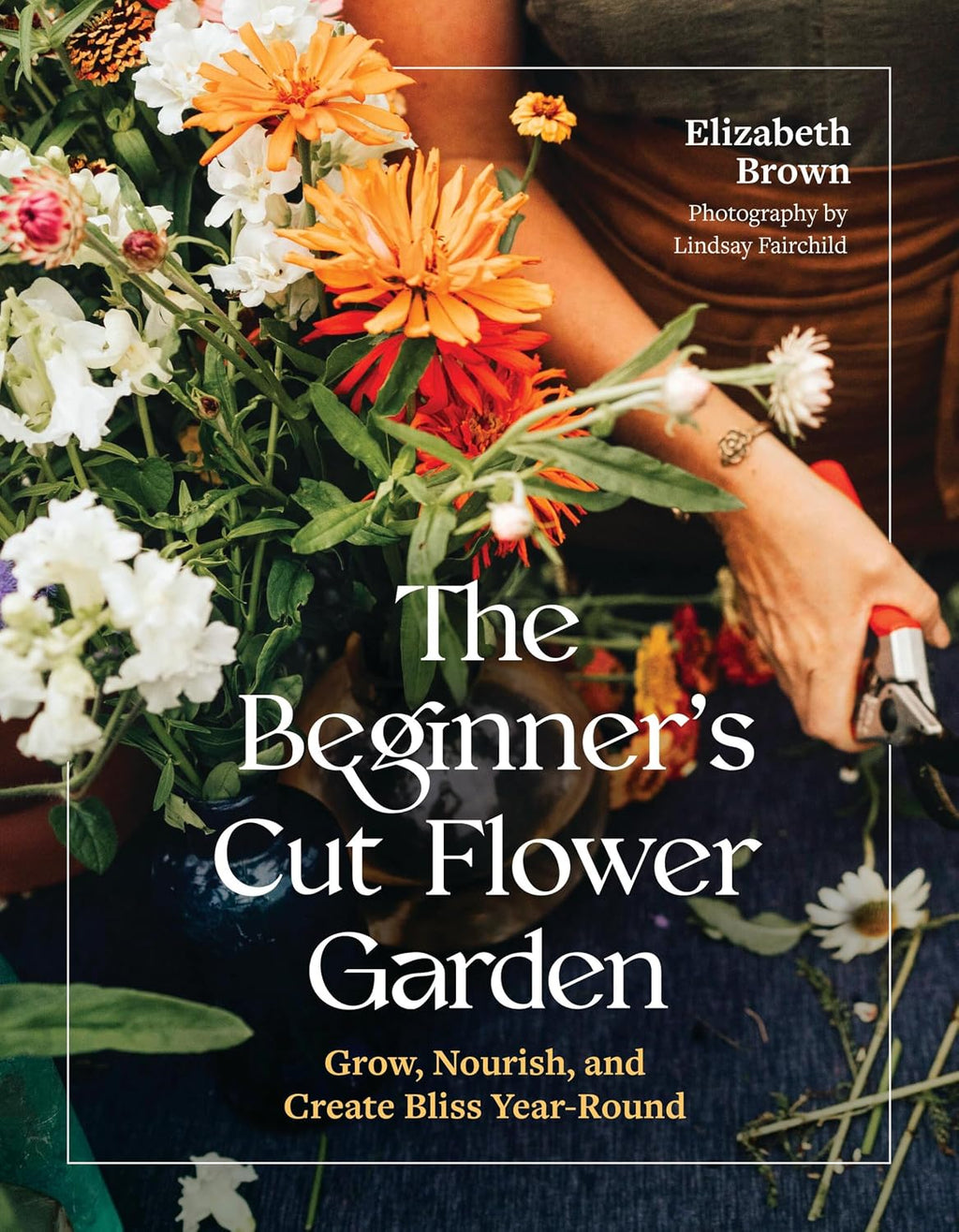 The Beginner’s Cut Flower Garden: Grow, Nourish, and Create Bliss Year-Round by Elizabeth Brown