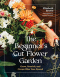 The Beginner’s Cut Flower Garden: Grow, Nourish, and Create Bliss Year-Round by Elizabeth Brown