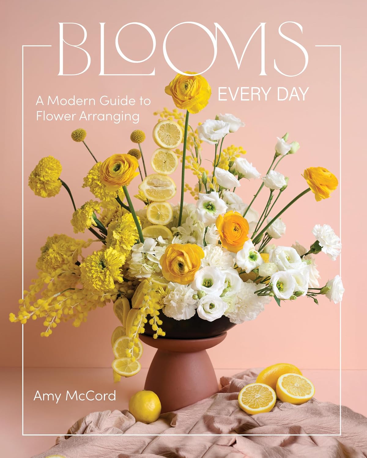 Blooms Every Day: A Modern Guide to Flower Arranging by Amy McCord
