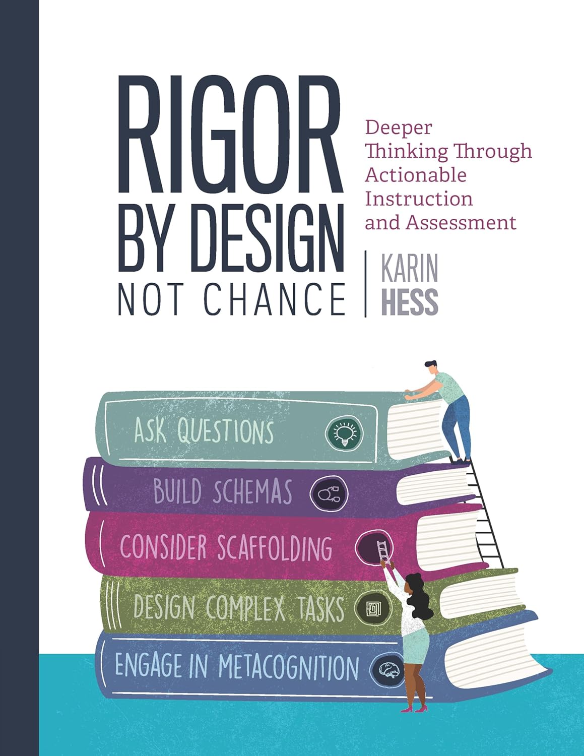 Rigor by Design, Not Chance: Deeper Thinking Through Actionable Instruction and Assessment by Karin Hess