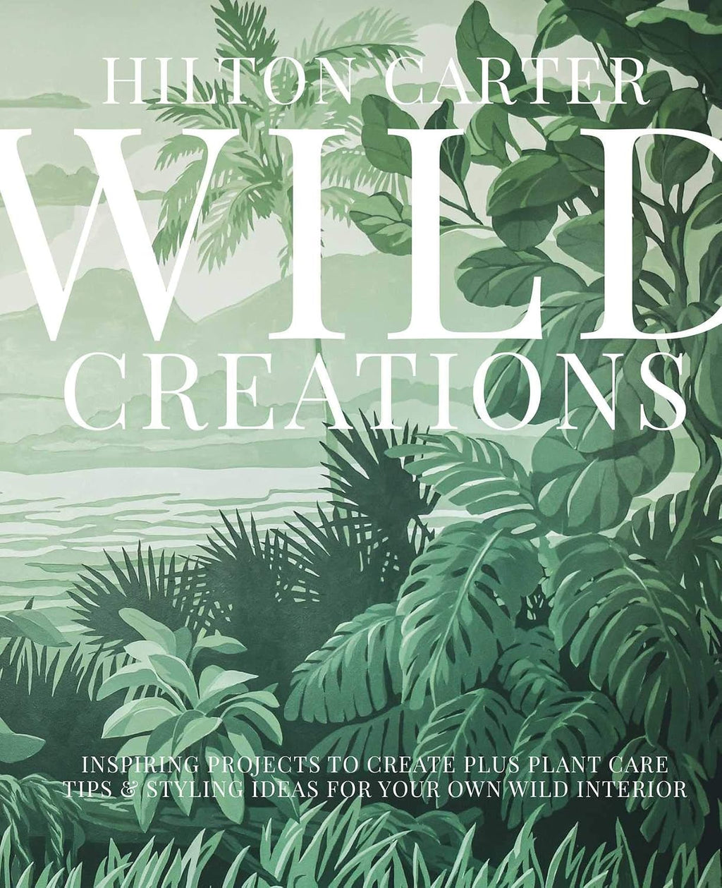 Wild Creations: Inspiring Projects to Create plus Plant Care Tips & Styling Ideas for Your Own Wild Interior by Hilton Carter